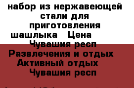 набор из нержавеющей стали для приготовления шашлыка › Цена ­ 500 - Чувашия респ. Развлечения и отдых » Активный отдых   . Чувашия респ.